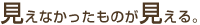 見えなかったものが見える。