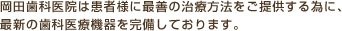 岡田歯科医院は患者様に最善の治療方法をご提供する為に、最新の歯科医療機器を完備しております。