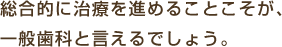 総合的に治療を進めることこそが、一般歯科と言えるでしょう。