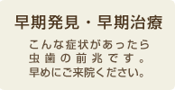 早期発見・早期治療こんな症状があったら虫歯の前兆です。早めにご来院ください。
